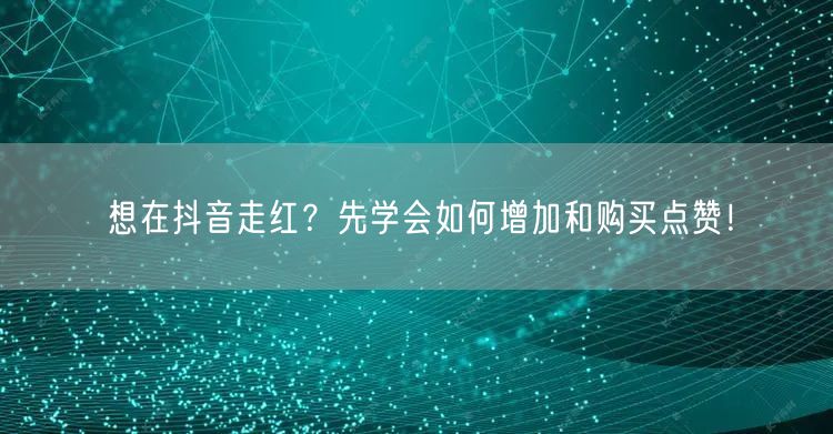 想在抖音走红？先学会如何增加和购买点赞！