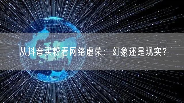 从抖音买粉看网络虚荣:幻象还是现实?