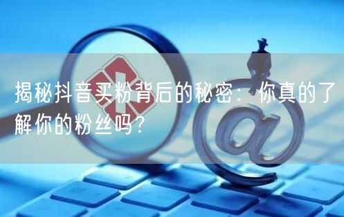 揭秘抖音买粉背后的秘密：你真的了解你的粉丝吗？