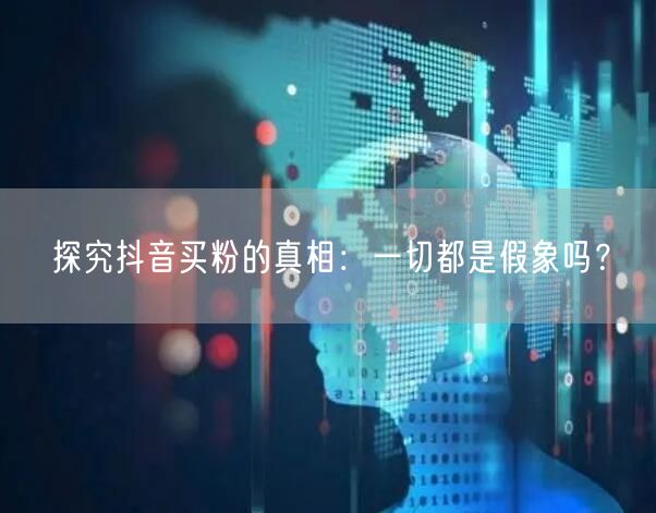 探究抖音买粉的真相：一切都是假象吗？