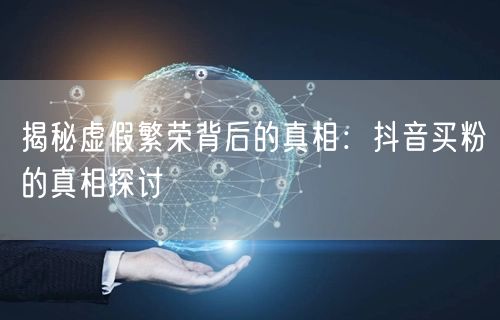 揭秘虚假繁荣背后的真相：抖音买粉的真相探讨