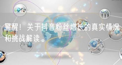警醒！关于抖音粉丝增长的真实情况和挑战解读。