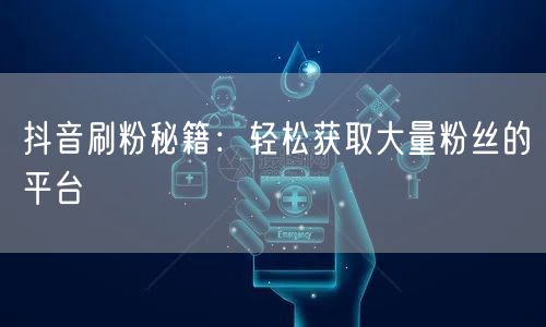 抖音刷粉秘籍:轻松获取大量粉丝的平台