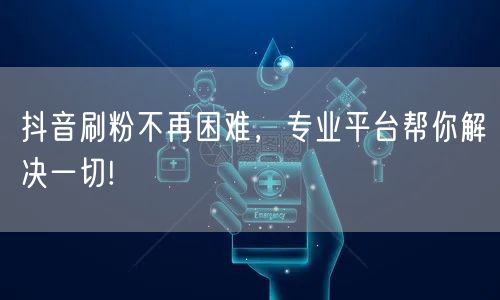 抖音刷粉不再困难，专业平台帮你解决一切!