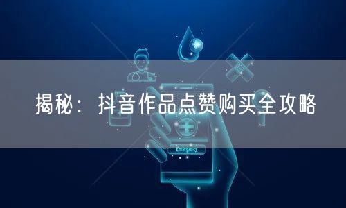 揭秘：抖音作品点赞购买全攻略