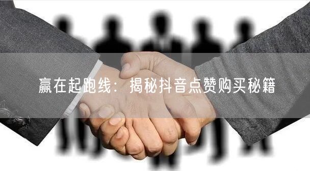 赢在起跑线：揭秘抖音点赞购买秘籍