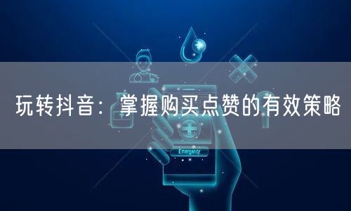 玩转抖音：掌握购买点赞的有效策略