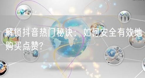 解锁抖音热门秘诀：如何安全有效地购买点赞?