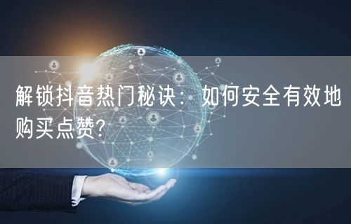 解锁抖音热门秘诀：如何安全有效地购买点赞?