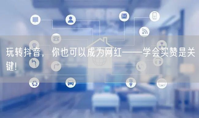 玩转抖音，你也可以成为网红——学会买赞是关键!