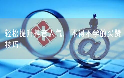 轻松提升抖音人气，不得不学的买赞技巧!