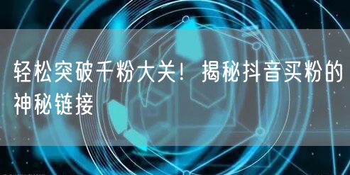轻松突破千粉大关！揭秘抖音买粉的神秘链接