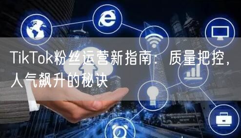 TikTok粉丝运营新指南：质量把控，人气飙升的秘诀