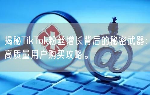 揭秘TikTok粉丝增长背后的秘密武器：高质量用户购买攻略。
