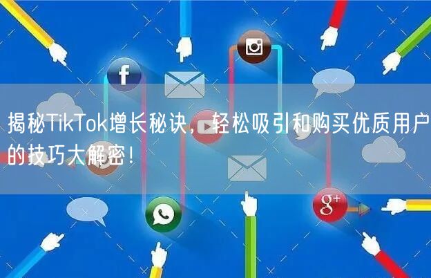 揭秘TikTok增长秘诀，轻松吸引和购买优质用户的技巧大解密！