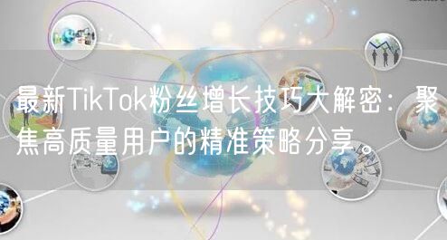 最新TikTok粉丝增长技巧大解密：聚焦高质量用户的精准策略分享。