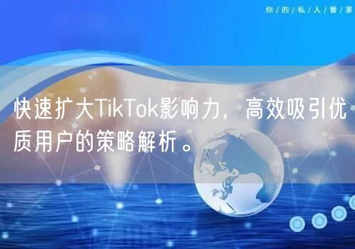 快速扩大TikTok影响力，高效吸引优质用户的策略解析。