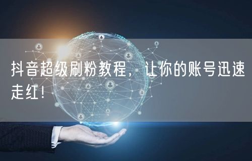 抖音超级刷粉教程，让你的账号迅速走红！