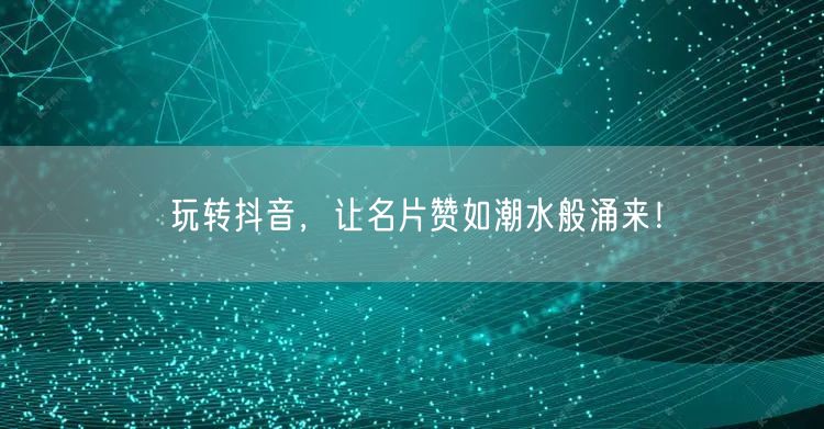 玩转抖音，让名片赞如潮水般涌来！