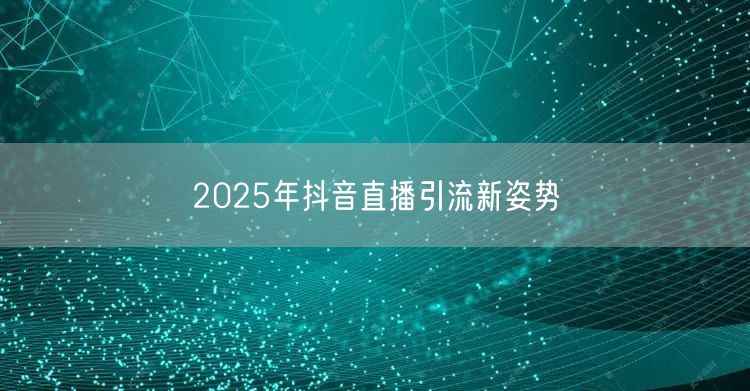 2025年抖音直播引流新姿势