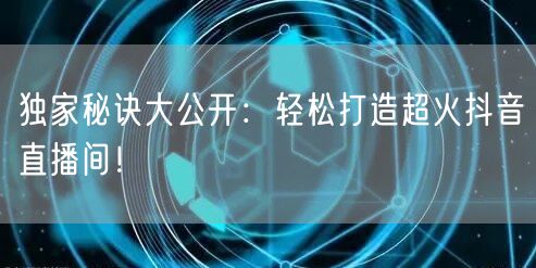 独家秘诀大公开：轻松打造超火抖音直播间！