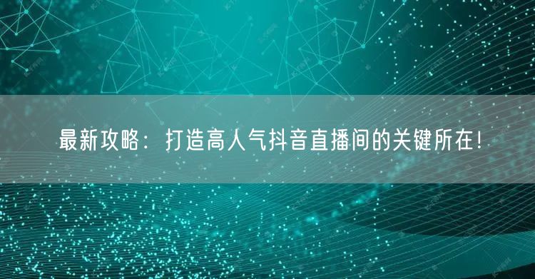 最新攻略：打造高人气抖音直播间的关键所在！