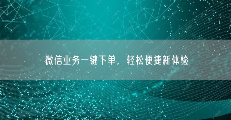 微信业务一键下单，轻松便捷新体验