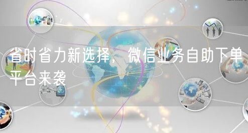 省时省力新选择，微信业务自助下单平台来袭