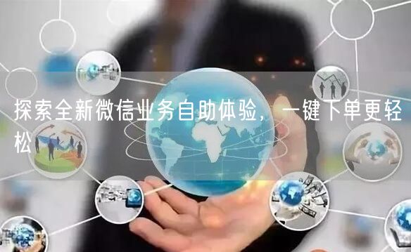 探索全新微信业务自助体验，一键下单更轻松