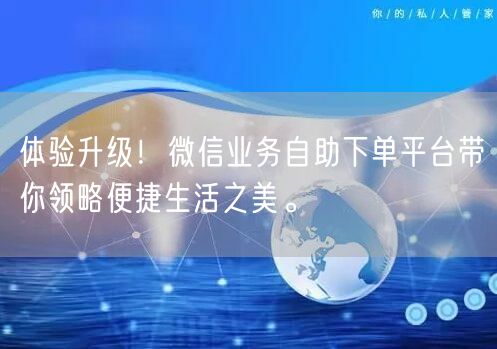 体验升级！微信业务自助下单平台带你领略便捷生活之美。