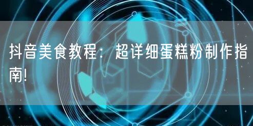 抖音美食教程：超详细蛋糕粉制作指南!