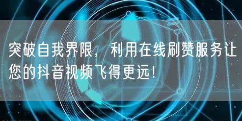 突破自我界限，利用在线刷赞服务让您的抖音视频飞得更远！