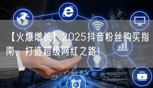 【火爆增长】2025抖音粉丝购买指南，打造超级网红之路！