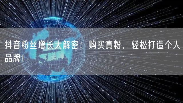 抖音粉丝增长大解密：购买真粉，轻松打造个人品牌！