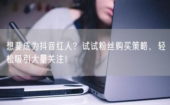 想要成为抖音红人？试试粉丝购买策略，轻松吸引大量关注！