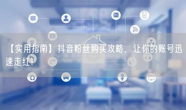 【实用指南】抖音粉丝购买攻略，让你的账号迅速走红！