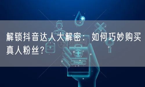 解锁抖音达人大解密：如何巧妙购买真人粉丝？