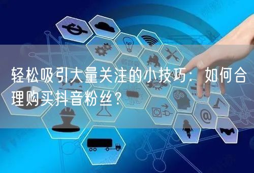 轻松吸引大量关注的小技巧：如何合理购买抖音粉丝？