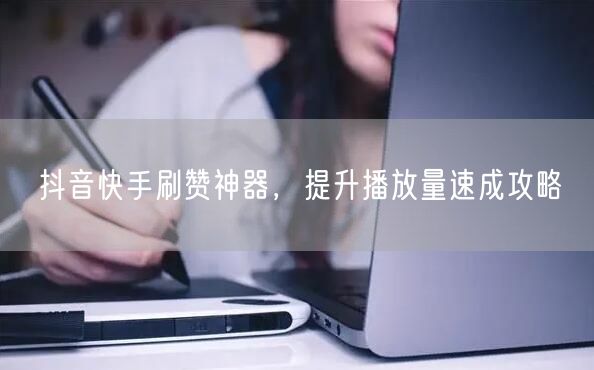 抖音快手刷赞神器，提升播放量速成攻略