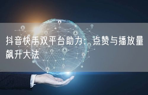 抖音快手双平台助力：点赞与播放量飙升大法