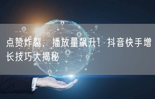 点赞炸裂，播放量飙升！抖音快手增长技巧大揭秘