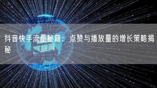 抖音快手流量秘籍：点赞与播放量的增长策略揭秘