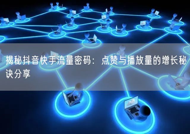 揭秘抖音快手流量密码：点赞与播放量的增长秘诀分享
