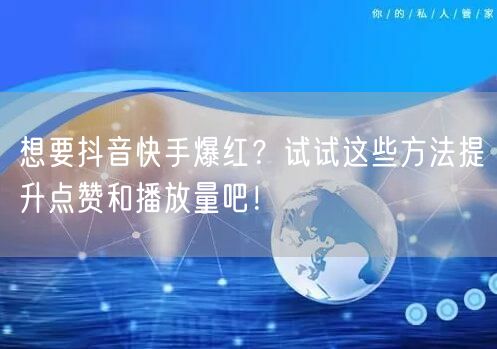 想要抖音快手爆红？试试这些方法提升点赞和播放量吧！