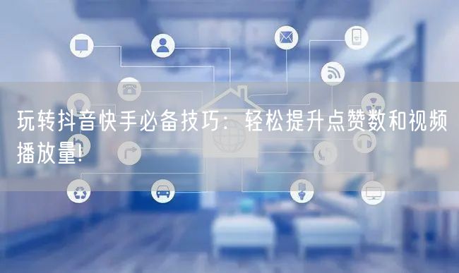 玩转抖音快手必备技巧：轻松提升点赞数和视频播放量!