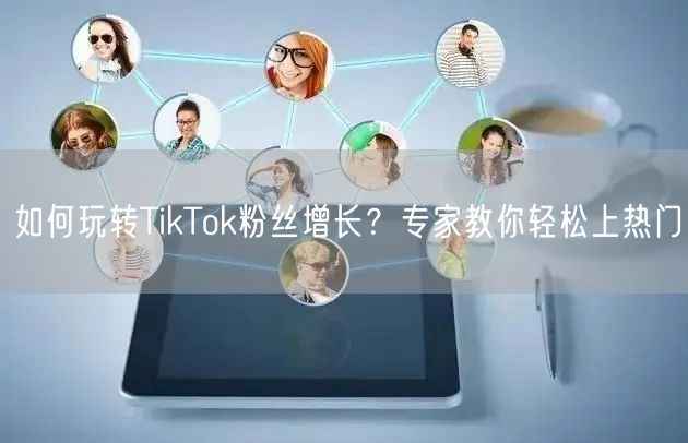 如何玩转TikTok粉丝增长？专家教你轻松上热门