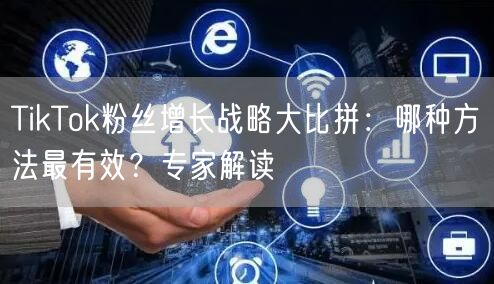 TikTok粉丝增长战略大比拼：哪种方法最有效？专家解读