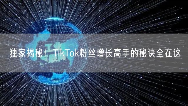 独家揭秘！TikTok粉丝增长高手的秘诀全在这