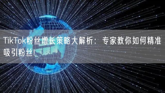 TikTok粉丝增长策略大解析：专家教你如何精准吸引粉丝!