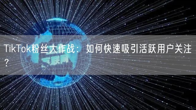 TikTok粉丝大作战：如何快速吸引活跃用户关注？